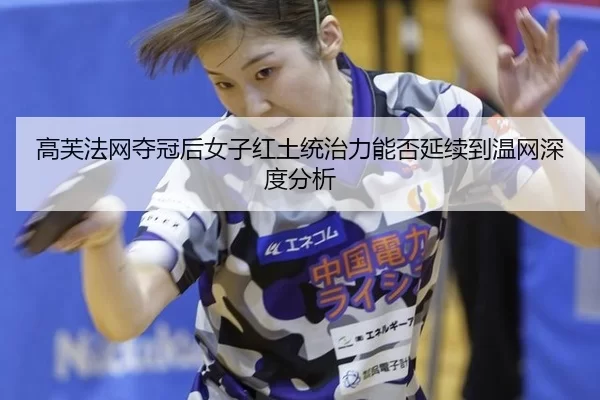 高芙法网夺冠后女子红土统治力能否延续到温网深度分析